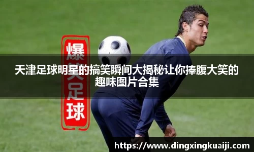 天津足球明星的搞笑瞬间大揭秘让你捧腹大笑的趣味图片合集