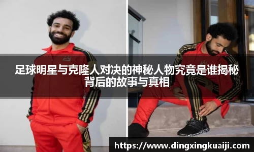 足球明星与克隆人对决的神秘人物究竟是谁揭秘背后的故事与真相