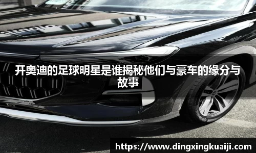 开奥迪的足球明星是谁揭秘他们与豪车的缘分与故事