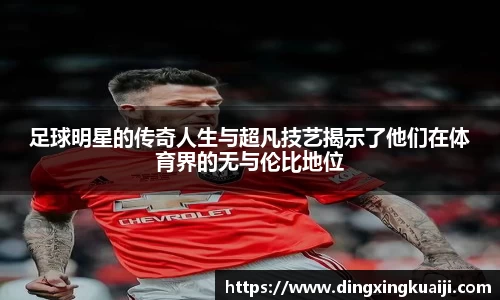 足球明星的传奇人生与超凡技艺揭示了他们在体育界的无与伦比地位