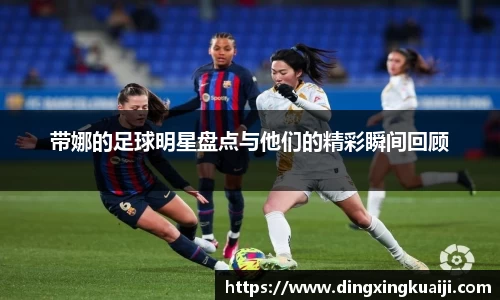 带娜的足球明星盘点与他们的精彩瞬间回顾