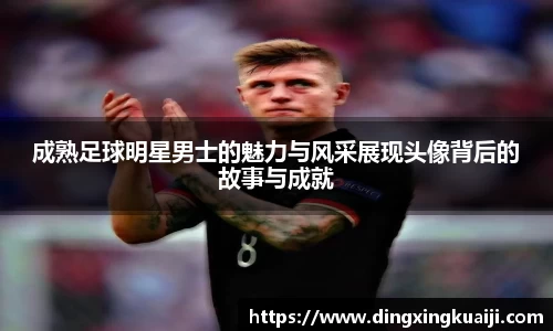 成熟足球明星男士的魅力与风采展现头像背后的故事与成就